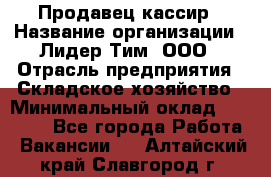 Продавец-кассир › Название организации ­ Лидер Тим, ООО › Отрасль предприятия ­ Складское хозяйство › Минимальный оклад ­ 16 000 - Все города Работа » Вакансии   . Алтайский край,Славгород г.